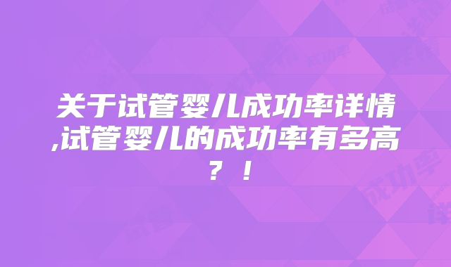 关于试管婴儿成功率详情,试管婴儿的成功率有多高？！