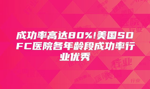 成功率高达80%!美国SDFC医院各年龄段成功率行业优秀