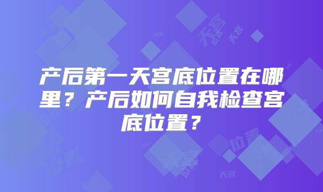 产后第一天宫底位置在哪里？产后如何自我检查宫底位置？