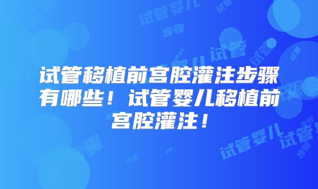 试管移植前宫腔灌注步骤有哪些！试管婴儿移植前宫腔灌注！