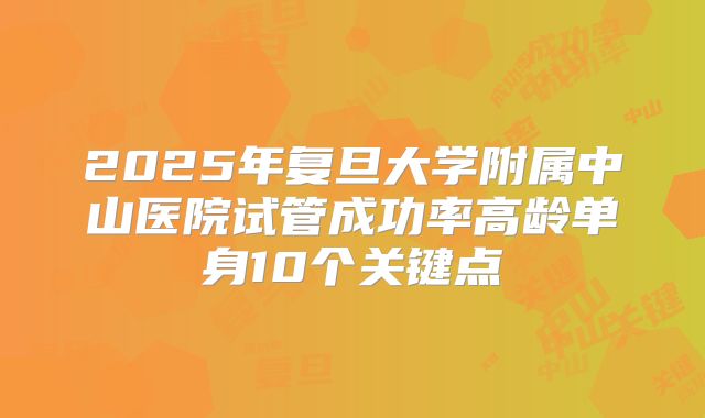 2025年复旦大学附属中山医院试管成功率高龄单身10个关键点