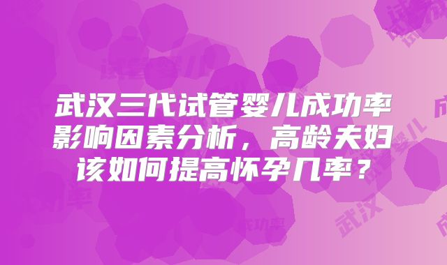 武汉三代试管婴儿成功率影响因素分析，高龄夫妇该如何提高怀孕几率？