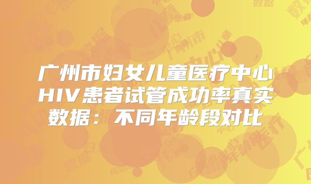 广州市妇女儿童医疗中心HIV患者试管成功率真实数据：不同年龄段对比