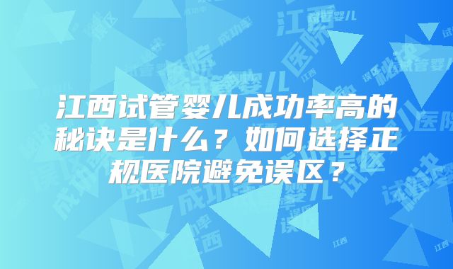 江西试管婴儿成功率高的秘诀是什么?如何选择正规医院避免误区?