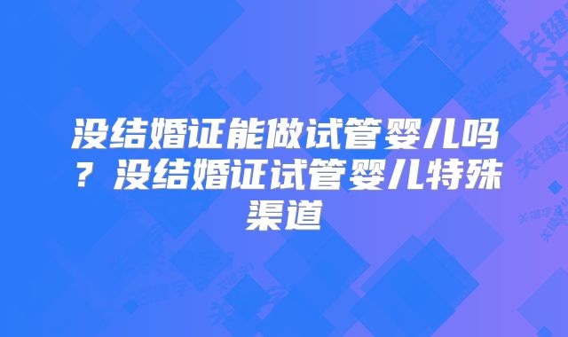 没结婚证能做试管婴儿吗？没结婚证试管婴儿特殊渠道