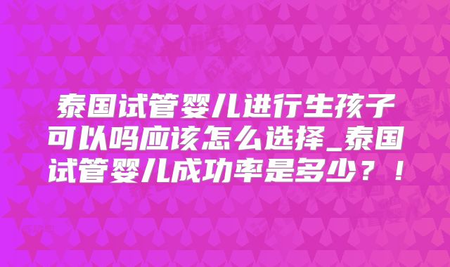 泰国试管婴儿进行生孩子可以吗应该怎么选择_泰国试管婴儿成功率是多少?!