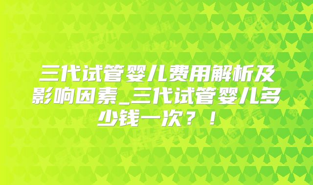 三代试管婴儿费用解析及影响因素_三代试管婴儿多少钱一次?!