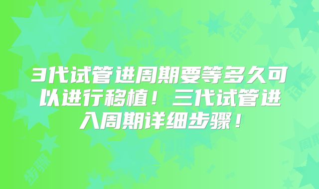 3代试管进周期要等多久可以进行移植!三代试管进入周期详细步骤!