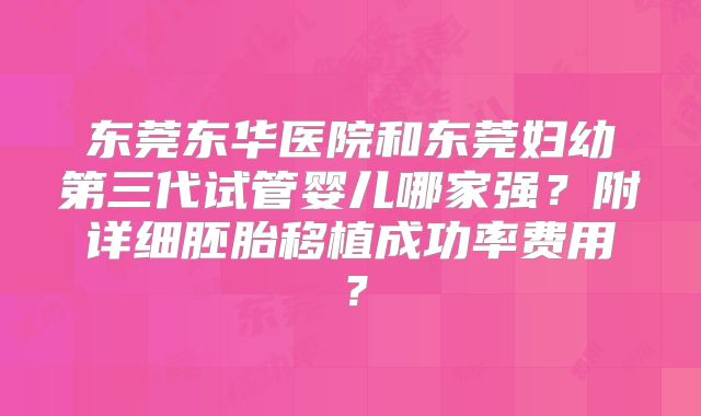 东莞东华医院和东莞妇幼第三代试管婴儿哪家强?附详细胚胎移植成功率费用?