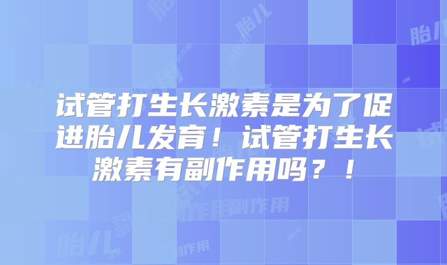 试管打生长激素是为了促进胎儿发育！试管打生长激素有副作用吗？！