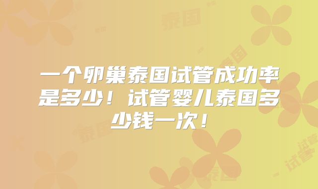 一个卵巢泰国试管成功率是多少！试管婴儿泰国多少钱一次！