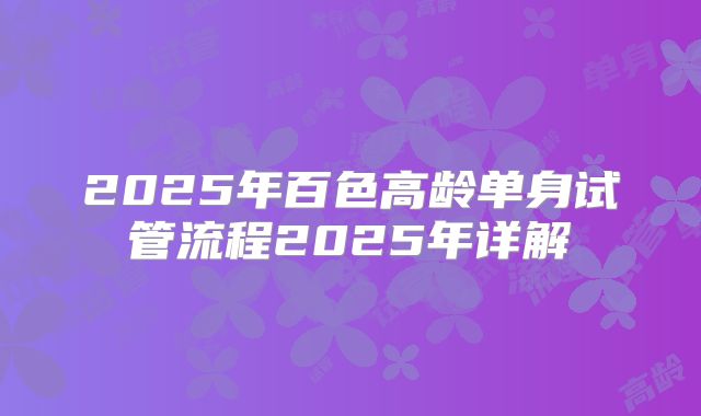 2025年百色高龄单身试管流程2025年详解