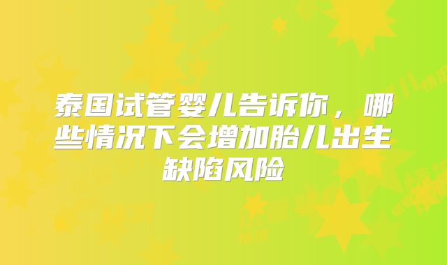泰国试管婴儿告诉你,哪些情况下会增加胎儿出生缺陷风险