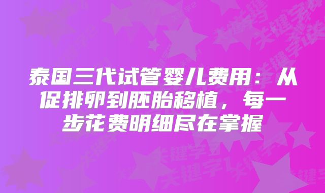 泰国三代试管婴儿费用：从促排卵到胚胎移植，每一步花费明细尽在掌握