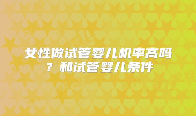 女性做试管婴儿机率高吗？和试管婴儿条件