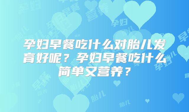 孕妇早餐吃什么对胎儿发育好呢?孕妇早餐吃什么简单又营养?
