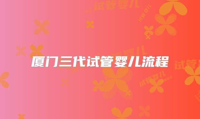 厦门三代试管婴儿流程