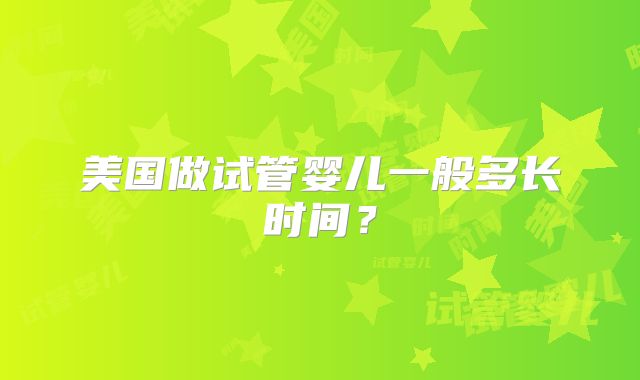 美国做试管婴儿一般多长时间?