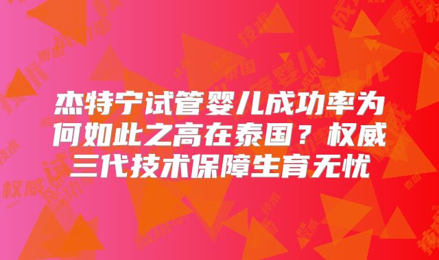 杰特宁试管婴儿成功率为何如此之高在泰国？权威三代技术保障生育无忧