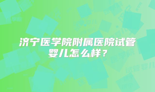 济宁医学院附属医院试管婴儿怎么样？