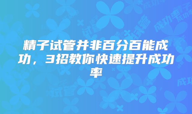 精子试管并非百分百能成功，3招教你快速提升成功率