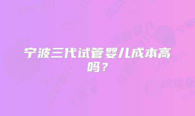 宁波三代试管婴儿成本高吗？