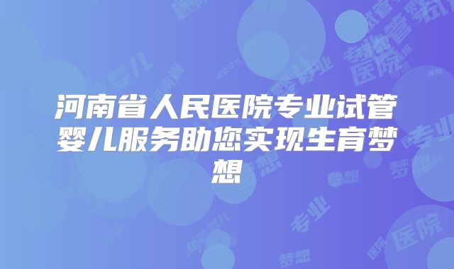 河南省人民医院专业试管婴儿服务助您实现生育梦想