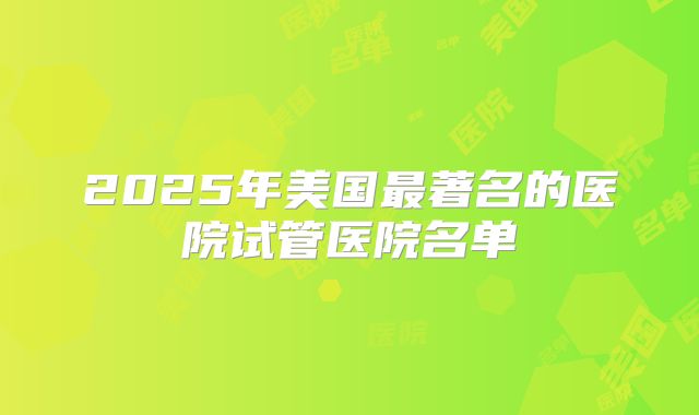 2025年美国最著名的医院试管医院名单