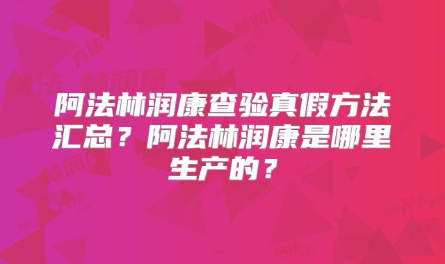 阿法林润康查验真假方法汇总？阿法林润康是哪里生产的？