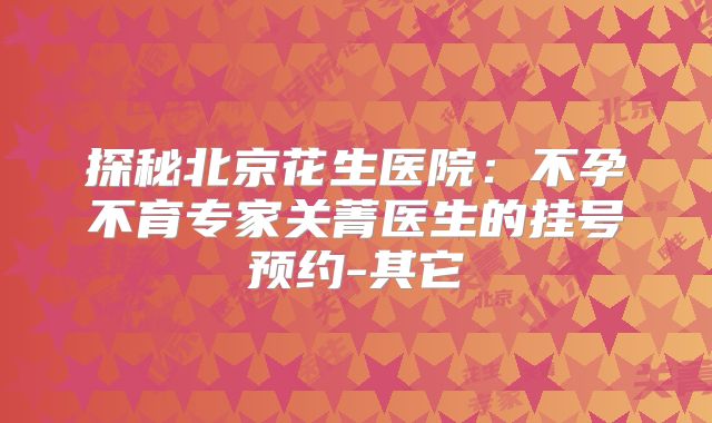 探秘北京花生医院：不孕不育专家关菁医生的挂号预约-其它