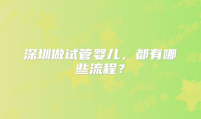 深圳做试管婴儿，都有哪些流程？