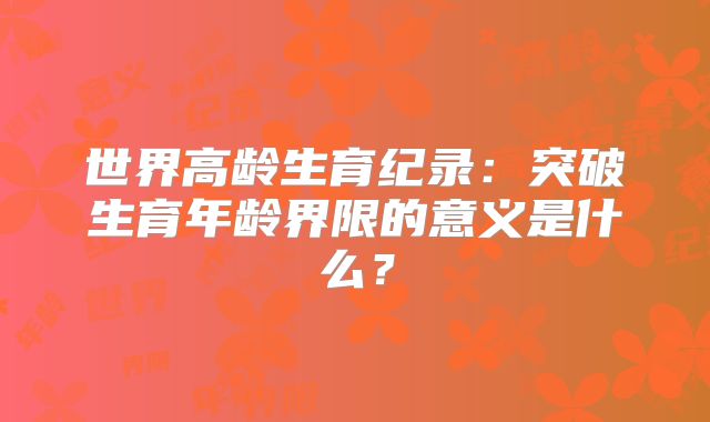 世界高龄生育纪录：突破生育年龄界限的意义是什么？