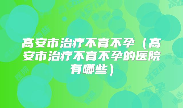 高安市治疗不育不孕（高安市治疗不育不孕的医院有哪些）