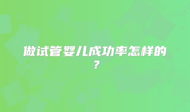 做试管婴儿成功率怎样的？