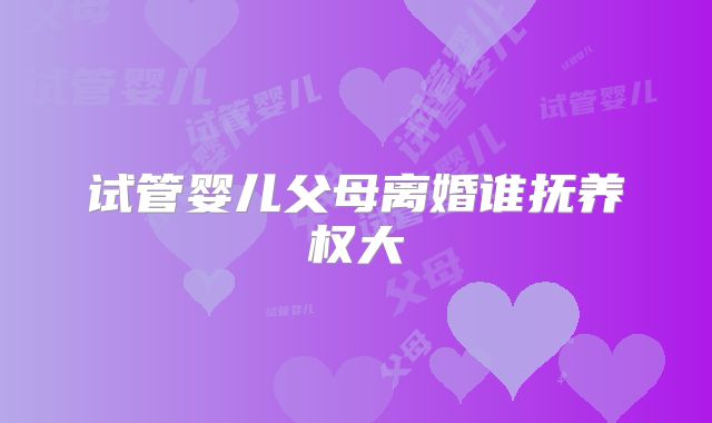 试管婴儿父母离婚谁抚养权大