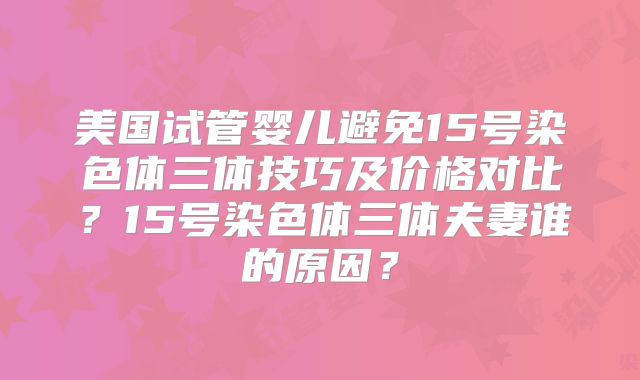 美国试管婴儿避免15号染色体三体技巧及价格对比？15号染色体三体夫妻谁的原因？