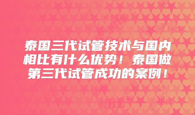 泰国三代试管技术与国内相比有什么优势！泰国做第三代试管成功的案例！