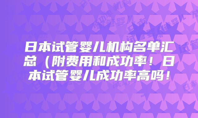 日本试管婴儿机构名单汇总（附费用和成功率！日本试管婴儿成功率高吗！