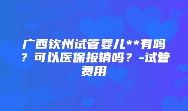 广西钦州试管婴儿**有吗？可以医保报销吗？-试管费用
