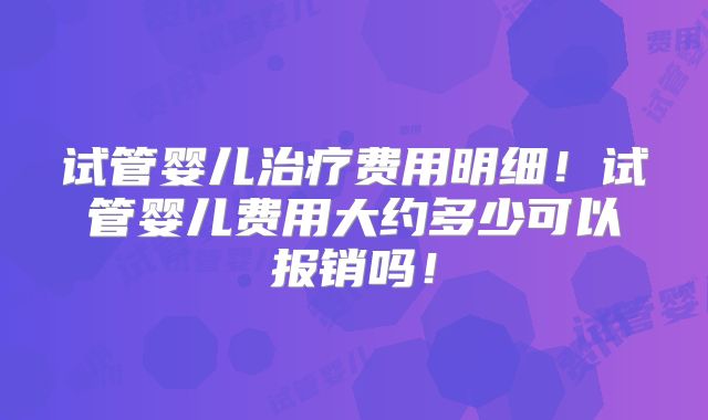 试管婴儿治疗费用明细！试管婴儿费用大约多少可以报销吗！