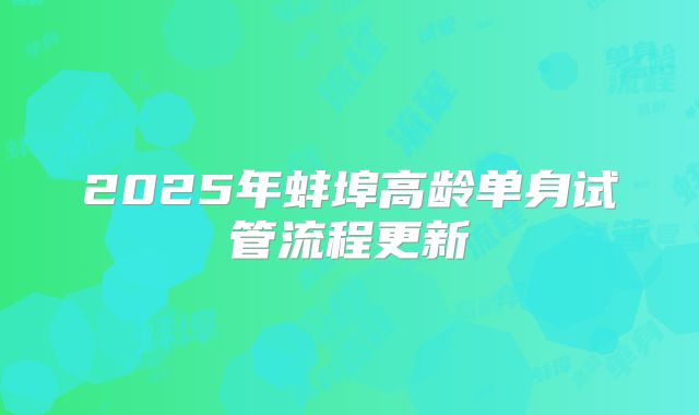 2025年蚌埠高龄单身试管流程更新