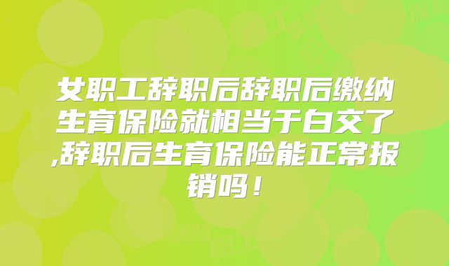 女职工辞职后辞职后缴纳生育保险就相当于白交了,辞职后生育保险能正常报销吗！