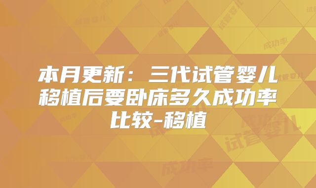 本月更新：三代试管婴儿移植后要卧床多久成功率比较-移植