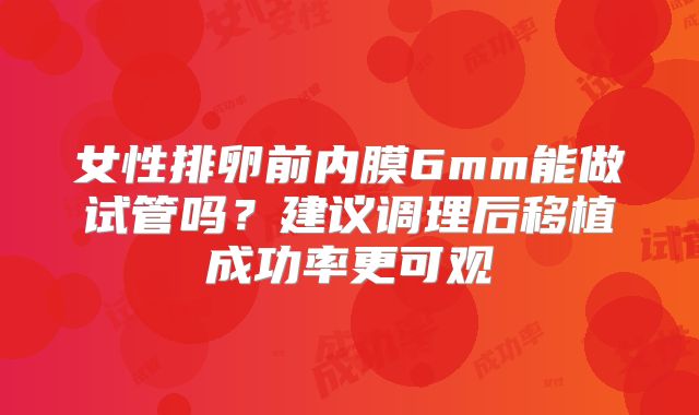 女性排卵前内膜6mm能做试管吗?建议调理后移植成功率更可观