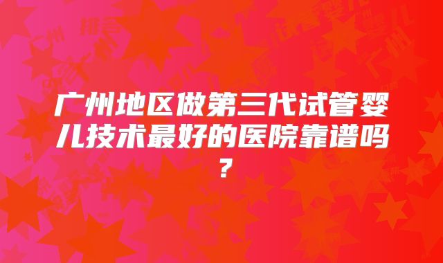 广州地区做第三代试管婴儿技术最好的医院靠谱吗？
