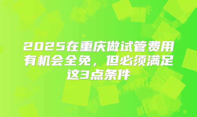 2025在重庆做试管费用有机会全免，但必须满足这3点条件