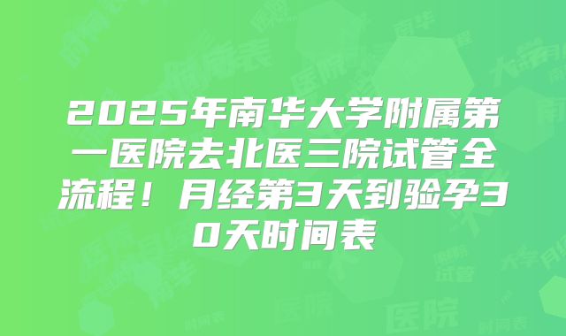 2025年南华大学附属第一医院去北医三院试管全流程！月经第3天到验孕30天时间表