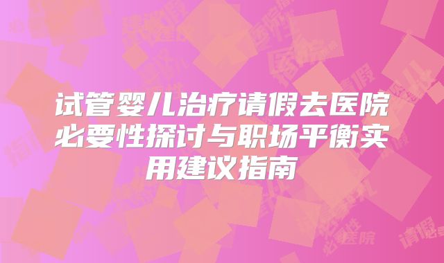 试管婴儿治疗请假去医院必要性探讨与职场平衡实用建议指南