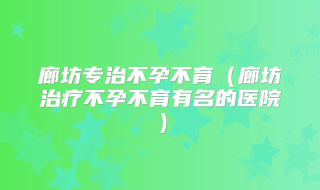 廊坊专治不孕不育（廊坊治疗不孕不育有名的医院）