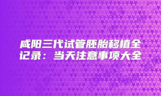 咸阳三代试管胚胎移植全记录:当天注意事项大全